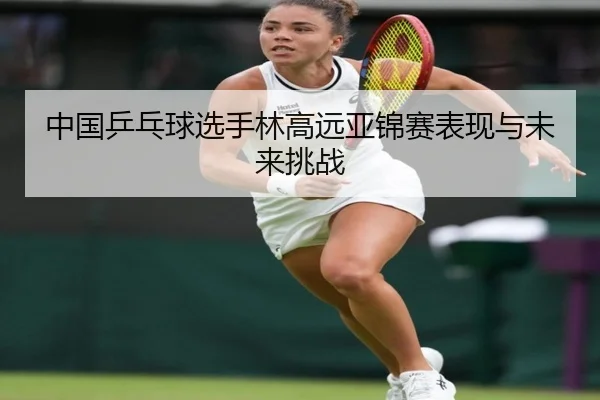 中国乒乓球选手林高远亚锦赛表现与未来挑战